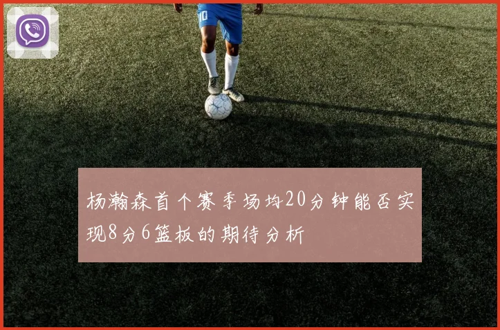 杨瀚森首个赛季场均20分钟能否实现8分6篮板的期待分析