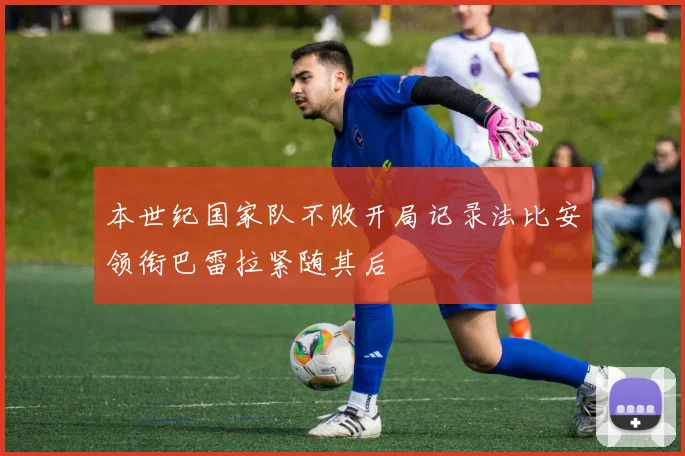 本世纪国家队不败开局记录法比安领衔巴雷拉紧随其后