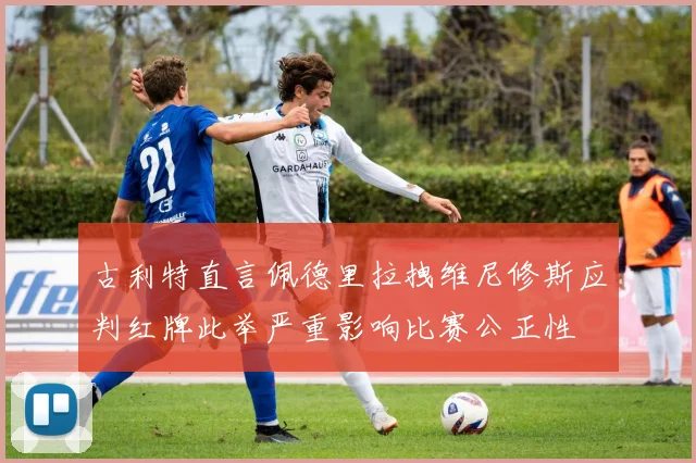 古利特直言佩德里拉拽维尼修斯应判红牌此举严重影响比赛公正性