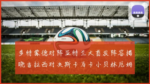 多特蒙德对阵亚特兰大首发阵容揭晓吉拉西对决斯卡马卡小贝林厄姆出战