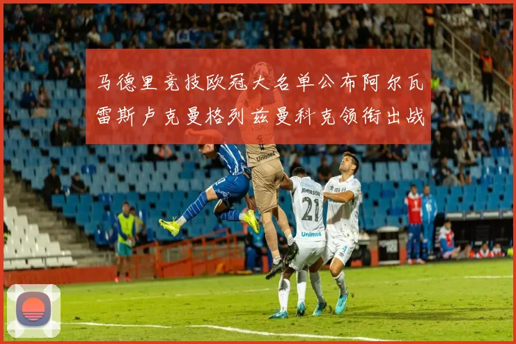 马德里竞技欧冠大名单公布阿尔瓦雷斯卢克曼格列兹曼科克领衔出战