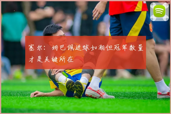 塞尔：姆巴佩进球如潮但冠军数量才是关键所在