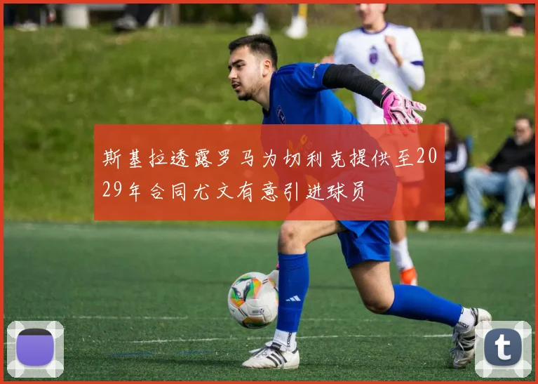 斯基拉透露罗马为切利克提供至2029年合同尤文有意引进球员