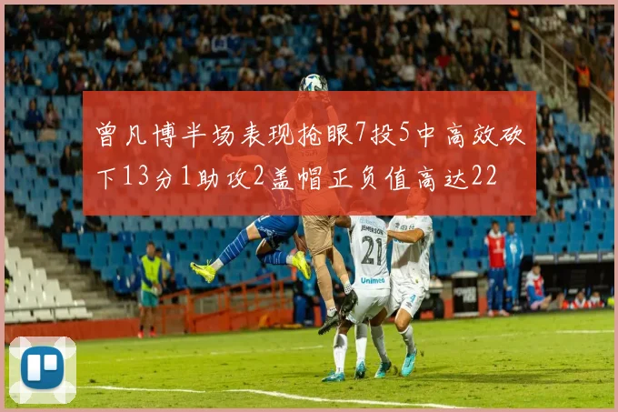 曾凡博半场表现抢眼7投5中高效砍下13分1助攻2盖帽正负值高达22