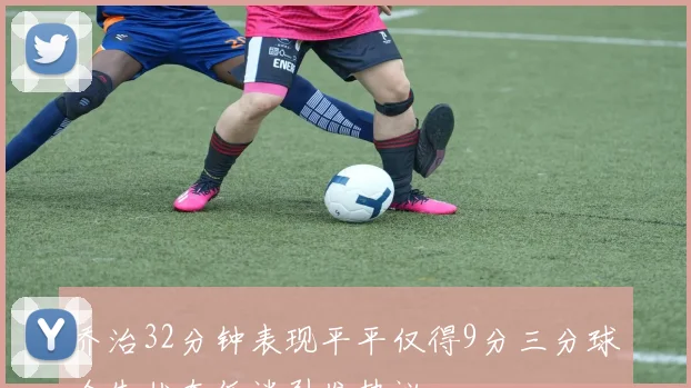 乔治32分钟表现平平仅得9分三分球全失状态低迷引发热议