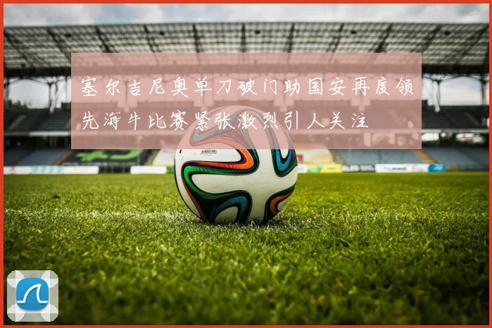 塞尔吉尼奥单刀破门助国安再度领先海牛比赛紧张激烈引人关注