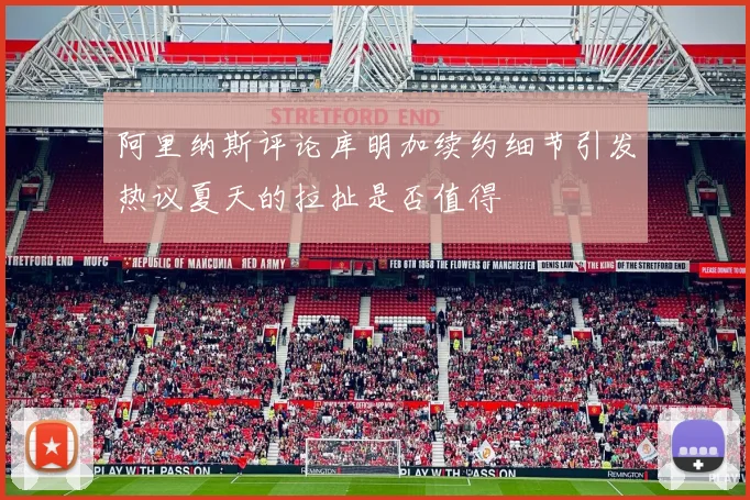 阿里纳斯评论库明加续约细节引发热议夏天的拉扯是否值得