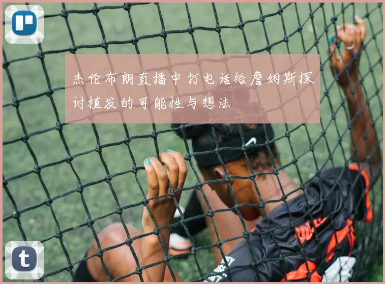 杰伦布朗直播中打电话给詹姆斯探讨植发的可能性与想法